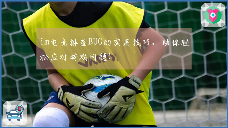 im电竞排查BUG的实用技巧，助你轻松应对游戏问题！