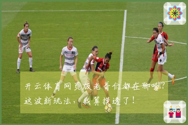 开云体育网页版老哥们都在聊啥？这波新玩法，我算摸透了！