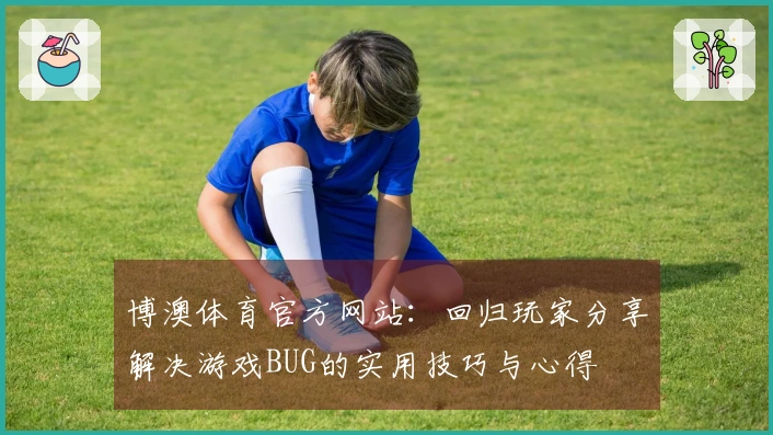 博澳体育官方网站：回归玩家分享解决游戏BUG的实用技巧与心得