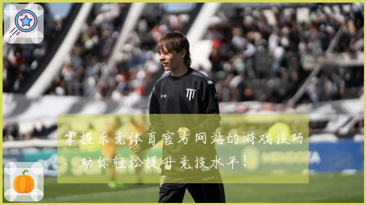 掌握乐竞体育官方网站的游戏技巧，助你轻松提升竞技水平！