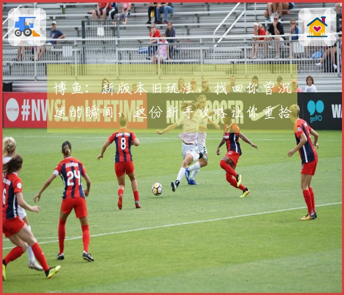 博鱼：新版本旧玩法，找回你曾沉迷的瞬间，这份新手攻略让你重拾操作感
