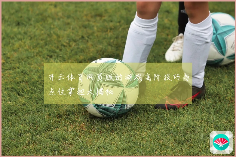 开云体育网页版的游戏高阶技巧与点位掌控大揭秘