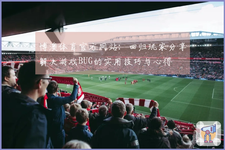 博澳体育官方网站：回归玩家分享解决游戏BUG的实用技巧与心得