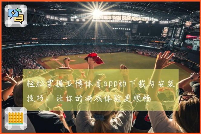 轻松掌握亚博体育app的下载与安装技巧，让你的游戏体验更顺畅
